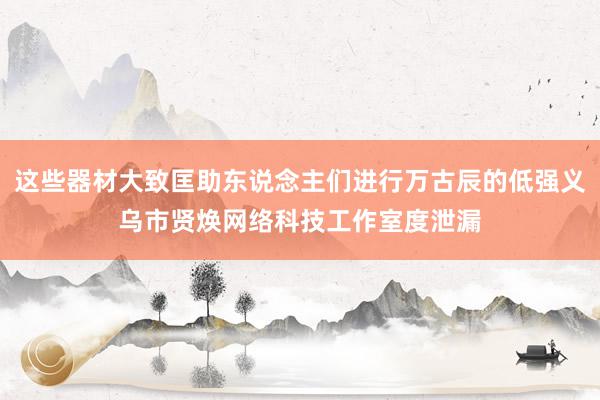 这些器材大致匡助东说念主们进行万古辰的低强义乌市贤焕网络科技工作室度泄漏