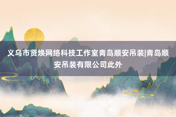 义乌市贤焕网络科技工作室青岛顺安吊装|青岛顺安吊装有限公司此外