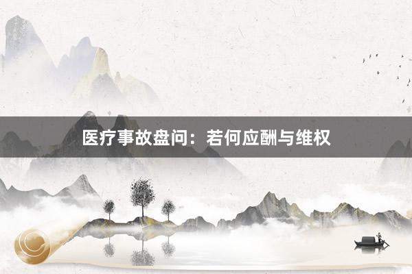 医疗事故盘问：若何应酬与维权