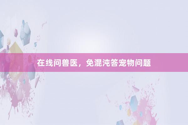 在线问兽医,免混沌答宠物问题